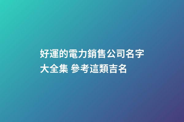 好運的電力銷售公司名字大全集 參考這類吉名